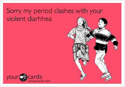 Sorry my period clashes with your violent diarhhea