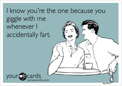 I know you're the one because you giggle with me
whenever I
accidentally fart. 