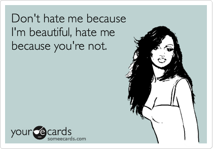 Don't hate me because
I'm beautiful, hate me
because you're not.