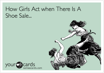 How Girls Act when There Is A Shoe Sale...
