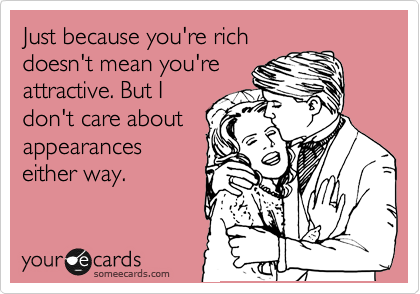 Just because you're rich
doesn't mean you're
attractive. But I
don't care about
appearances
either way.
