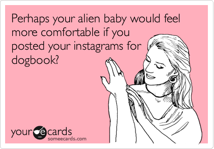 Perhaps your alien baby would feel more comfortable if you
posted your instagrams for
dogbook?