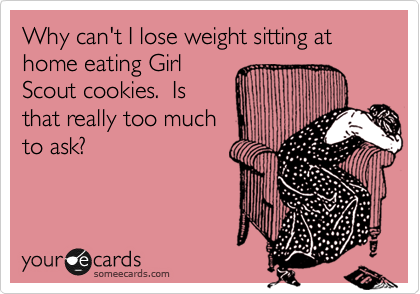 Why can't I lose weight sitting at home eating Girl
Scout cookies.  Is
that really too much
to ask?