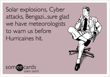 Solar explosions, Cyber
attacks, Bengazi...sure glad
we have meteorologists
to warn us before
Hurricaines hit.