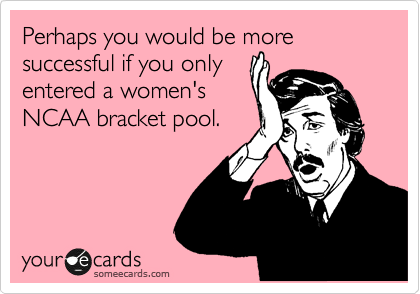 Perhaps you would be more successful if you only
entered a women's
NCAA bracket pool.