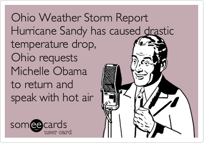 Ohio Weather Storm Report Hurricane Sandy has caused drastic
temperature drop,
Ohio requests
Michelle Obama
to return and
speak with hot air
