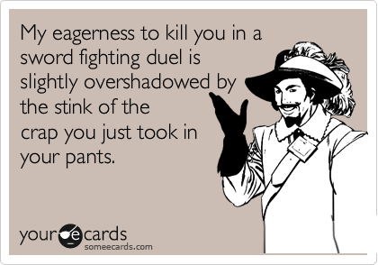 My eagerness to kill you in a
sword fighting duel is
slightly overshadowed by
the stink of the 
crap you just took in
your pants.