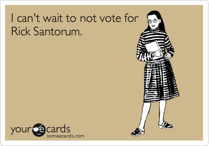 I can't wait to not vote for
Rick Santorum.