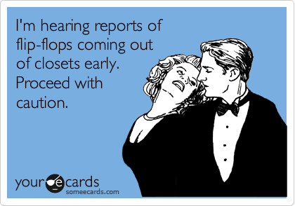 I'm hearing reports of 
flip-flops coming out
of closets early.
Proceed with
caution. 