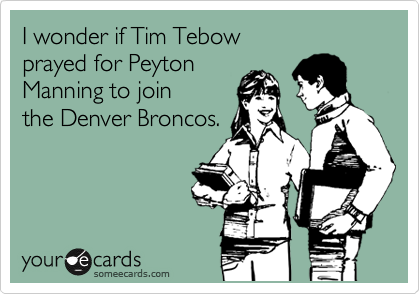 I wonder if Tim Tebow
prayed for Peyton
Manning to join
the Denver Broncos.