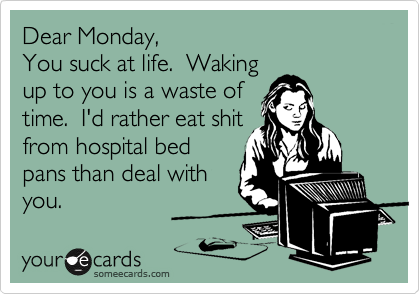 Dear Monday,
You suck at life.  Waking
up to you is a waste of
time.  I'd rather eat shit
from hospital bed
pans than deal with
you. 