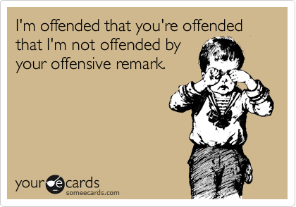I'm offended that you're offended that I'm not offended by
your offensive remark.