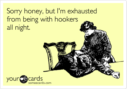 Sorry honey, but I'm exhausted from being with hookers
all night.