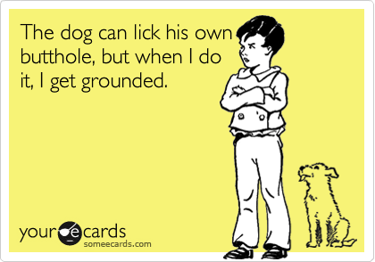 The dog can lick his own
butthole, but when I do
it, I get grounded. 