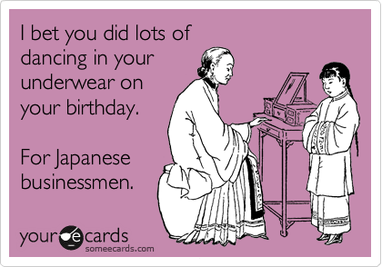 I bet you did lots of
dancing in your
underwear on
your birthday. 

For Japanese
businessmen.