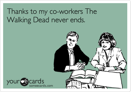 Thanks to my co-workers The Walking Dead never ends.