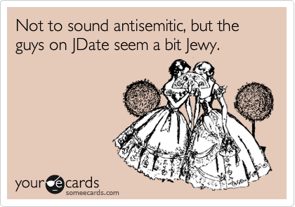 Not to sound antisemitic, but the guys on JDate seem a bit Jewy.