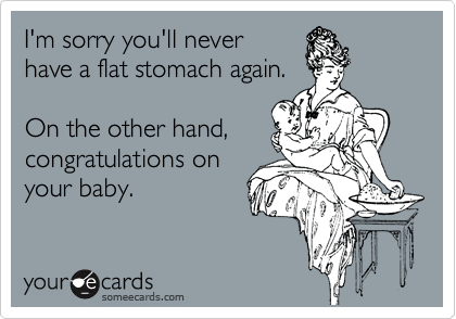I'm sorry you'll never
have a flat stomach again.

On the other hand,
congratulations on
your baby.