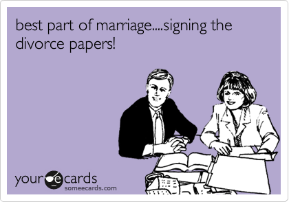 best part of marriage....signing the divorce papers!