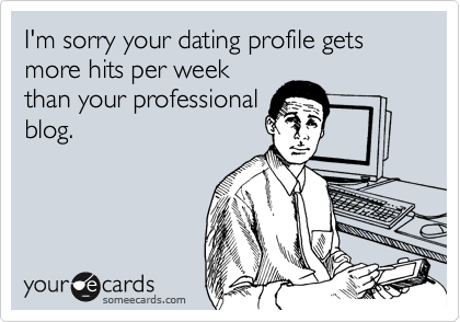 I'm sorry your dating profile gets more hits per week
than your professional
blog.