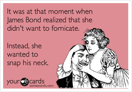 It was at that moment when 
James Bond realized that she 
didn't want to fornicate.

Instead, she
wanted to 
snap his neck.