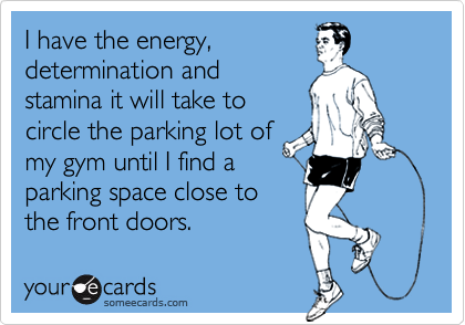 I have the energy, 
determination and 
stamina it will take to
circle the parking lot of
my gym until I find a 
parking space close to 
the front doors.