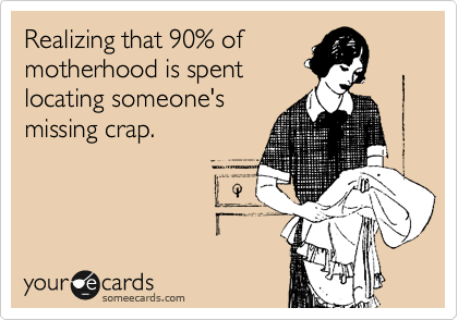 Realizing that 90% of
motherhood is spent
locating someone's
missing crap.