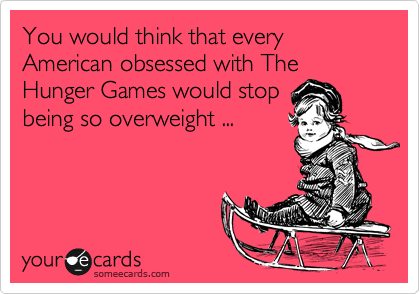 You would think that every American obsessed with The
Hunger Games would stop
being so overweight ...