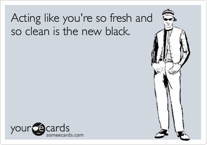 Acting like you're so fresh and
so clean is the new black.