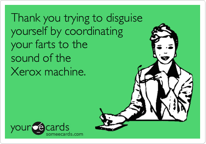 Thank you trying to disguise
yourself by coordinating
your farts to the
sound of the
Xerox machine. 