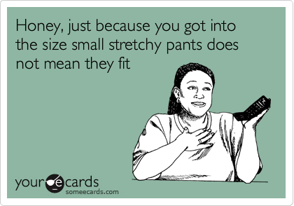 Honey, just because you got into the size small stretchy pants does not mean they fit