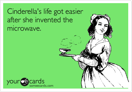 Cinderella's life got easier
after she invented the
microwave.