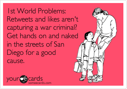 1st World Problems:
Retweets and likes aren't
capturing a war criminal?
Get hands on and naked
in the streets of San
Diego for a good
cause.