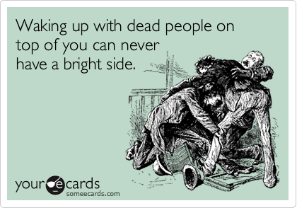 Waking up with dead people on top of you can never 
have a bright side.