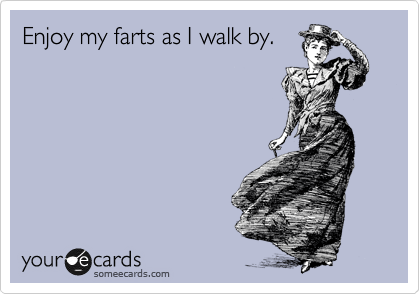 Enjoy my farts as I walk by.