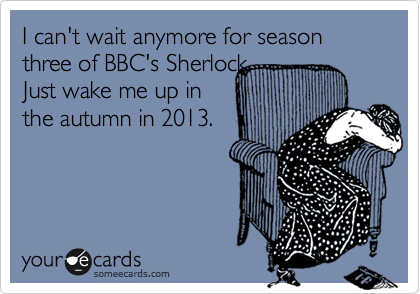 I can't wait anymore for season three of BBC's Sherlock.   
Just wake me up in
the autumn in 2013. 