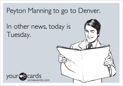 Peyton Manning to go to Denver.

In other news, today is
Tuesday.