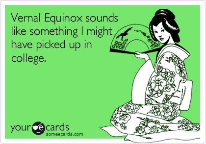 Vernal Equinox sounds
like something I might 
have picked up in
college.
