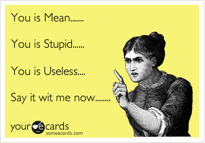 You is Mean.......

You is Stupid......

You is Useless....

Say it wit me now........
