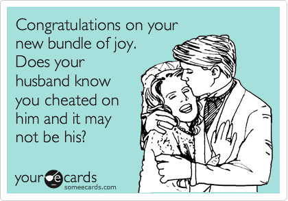 Congratulations on your
new bundle of joy.
Does your
husband know
you cheated on
him and it may
not be his?