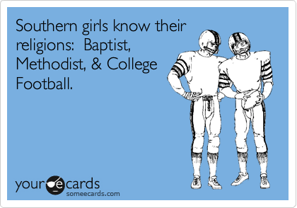 Southern girls know their
religions:  Baptist,
Methodist, & College
Football.