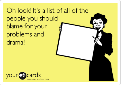 Oh look! It's a list of all of the
people you should
blame for your
problems and
drama!