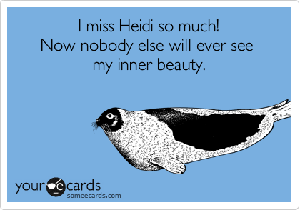             I miss Heidi so much!
     Now nobody else will ever see 
                my inner beauty.
