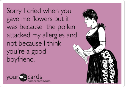 Sorry I cried when you
gave me flowers but it
was because  the pollen
attacked my allergies and
not because I think
you're a good
boyfriend.