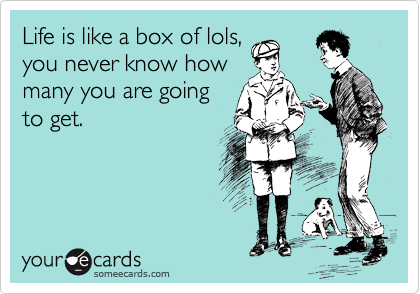 Life is like a box of lols,
you never know how
many you are going
to get.