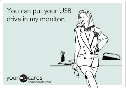 You can put your USB
drive in my monitor.