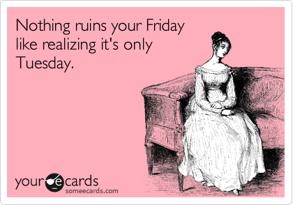 Nothing ruins your Friday
like realizing it's only
Tuesday.