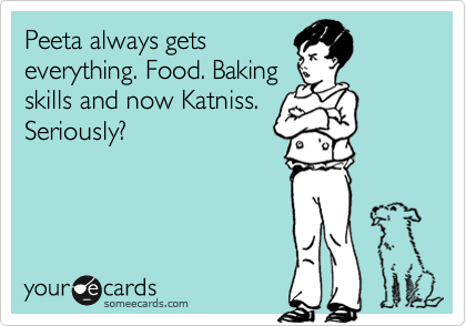 Peeta always gets
everything. Food. Baking
skills and now Katniss.
Seriously?