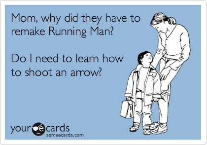 Mom, why did they have to
remake Running Man?

Do I need to learn how
to shoot an arrow?