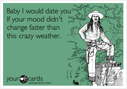 Baby I would date you 
If your mood didn't
change faster than
this crazy weather.